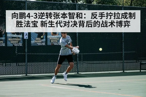 向鹏4-3逆转张本智和：反手拧拉成制胜法宝 新生代对决背后的战术博弈