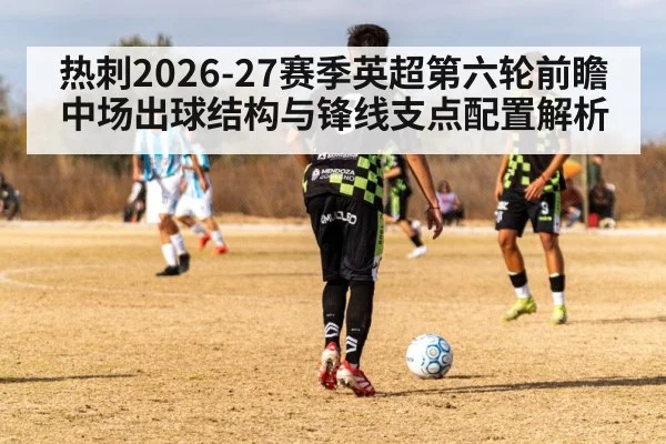 热刺2026-27赛季英超第六轮前瞻 中场出球结构与锋线支点配置解析