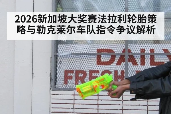 2026新加坡大奖赛法拉利轮胎策略与勒克莱尔车队指令争议解析