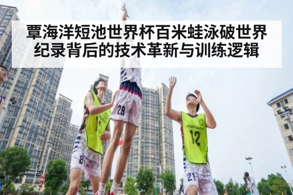 覃海洋短池世界杯百米蛙泳破世界纪录背后的技术革新与训练逻辑