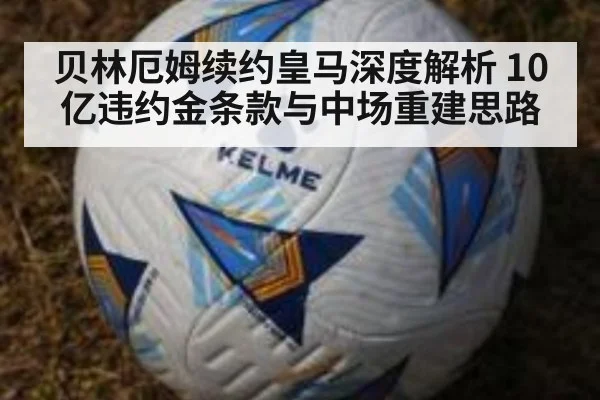 贝林厄姆续约皇马深度解析 10亿违约金条款与中场重建思路