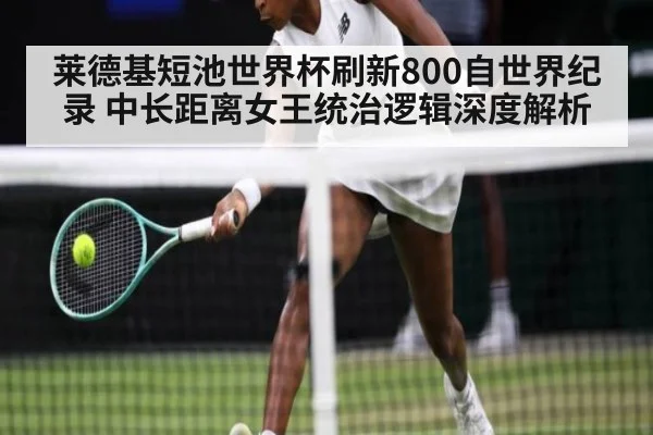 莱德基短池世界杯刷新800自世界纪录 中长距离女王统治逻辑深度解析