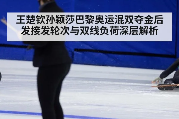 王楚钦孙颖莎巴黎奥运混双夺金后发接发轮次与双线负荷深层解析